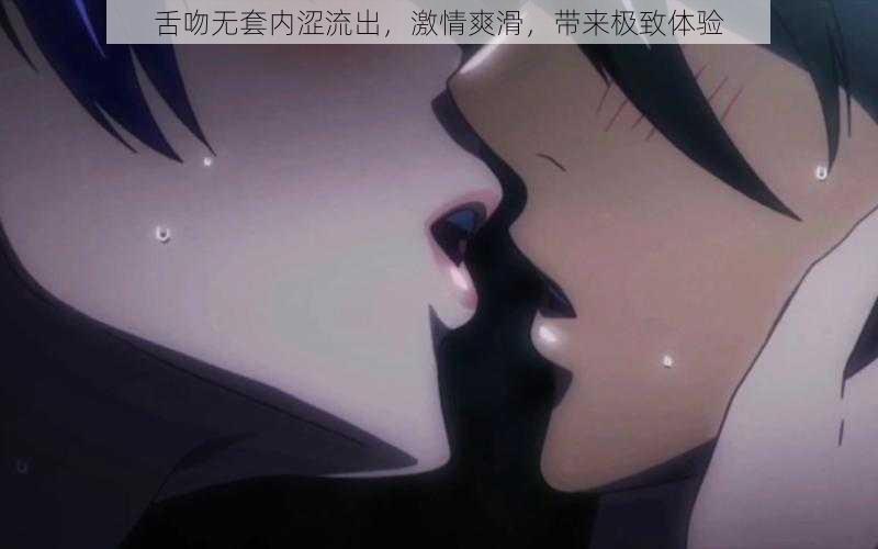 舌吻无套内涩流出,激情爽滑,带来极致体验