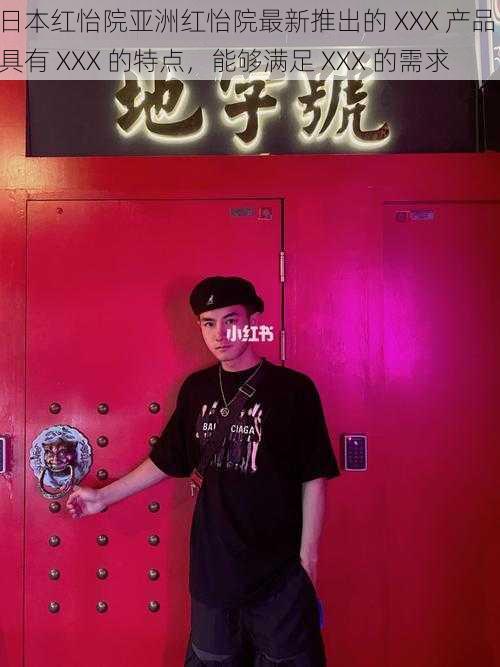 日本红怡院亚洲红怡院最新推出的 XXX 产品,具有 XXX 的特点,能够满足 XXX 的需求