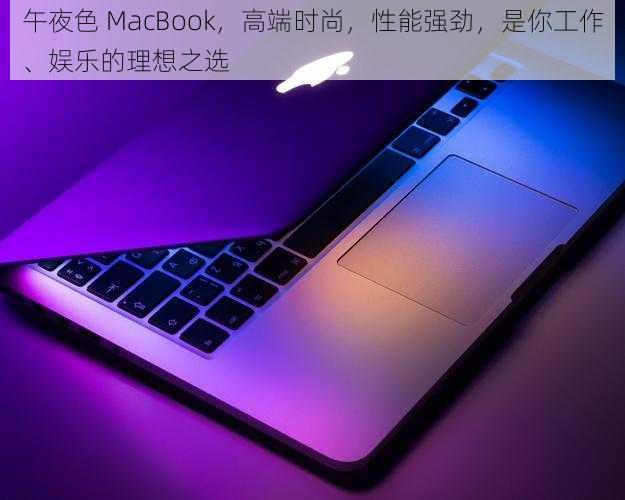 午夜色 MacBook,高端时尚,性能强劲,是你工作、娱乐的理想之选