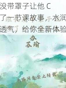 没带罩子让他 C 了一节课故事,水润透气,给你全新体验