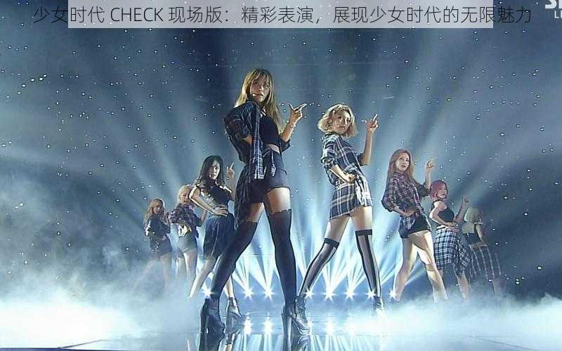 少女时代 CHECK 现场版:精彩表演,展现少女时代的无限魅力