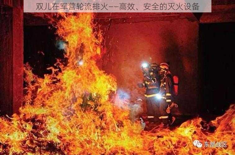 双儿在军营轮流排火——高效、安全的灭火设备