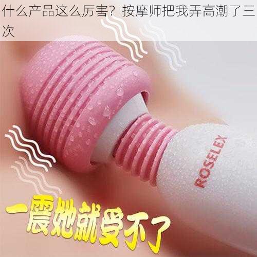 什么产品这么厉害?按摩师把我弄高潮了三次