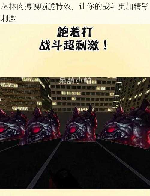丛林肉搏嘎嘣脆特效,让你的战斗更加精彩刺激