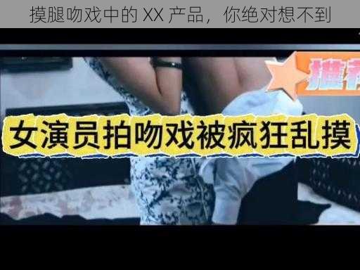 摸腿吻戏中的 XX 产品,你绝对想不到
