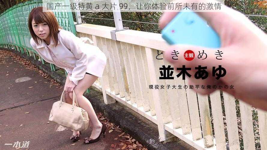 国产一级特黄 a 大片 99,让你体验前所未有的激情