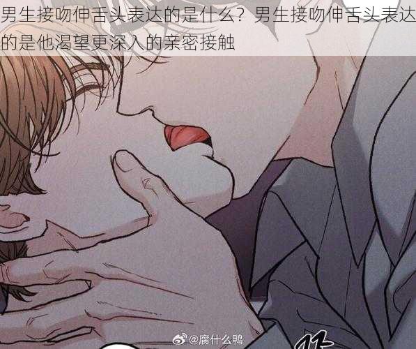 男生接吻伸舌头表达的是什么?男生接吻伸舌头表达的是他渴望更深入的亲密接触