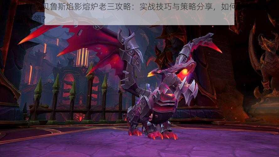 魔兽世界亚贝鲁斯焰影熔炉老三攻略:实战技巧与策略分享,如何轻松击败熔炉挑战首领?