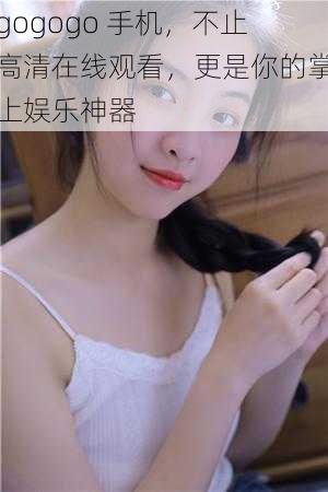 gogogo 手机,不止高清在线观看,更是你的掌上娱乐神器