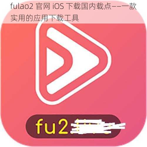 fulao2 官网 iOS 下载国内载点——一款实用的应用下载工具