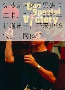 免费无人区男男码卡二卡,性能卓越的手机通讯卡,带来更畅快的上网体验