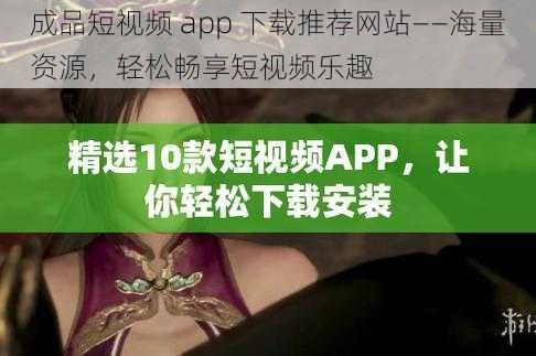 成品短视频 app 下载推荐网站——海量资源,轻松畅享短视频乐趣
