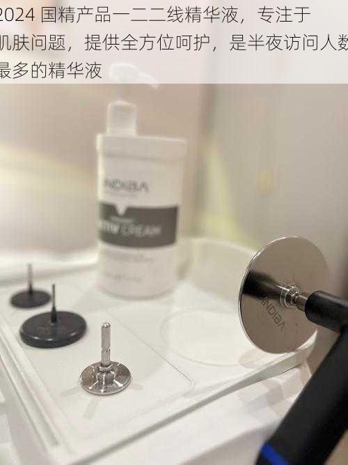 2024 国精产品一二二线精华液,专注于肌肤问题,提供全方位呵护,是半夜访问人数最多的精华液