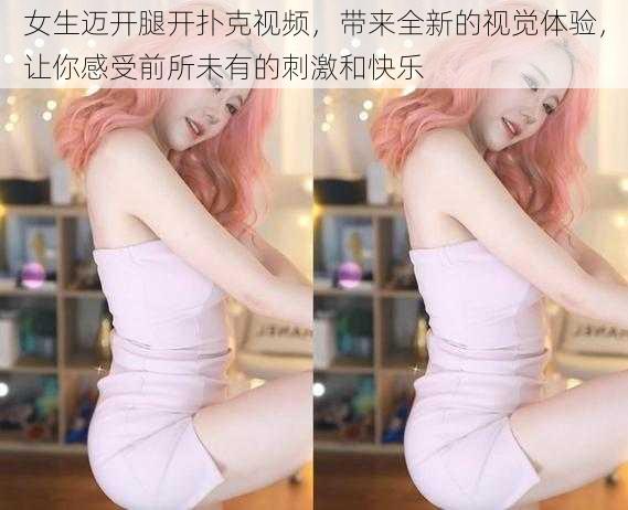 女生迈开腿开扑克视频,带来全新的视觉体验,让你感受前所未有的刺激和快乐
