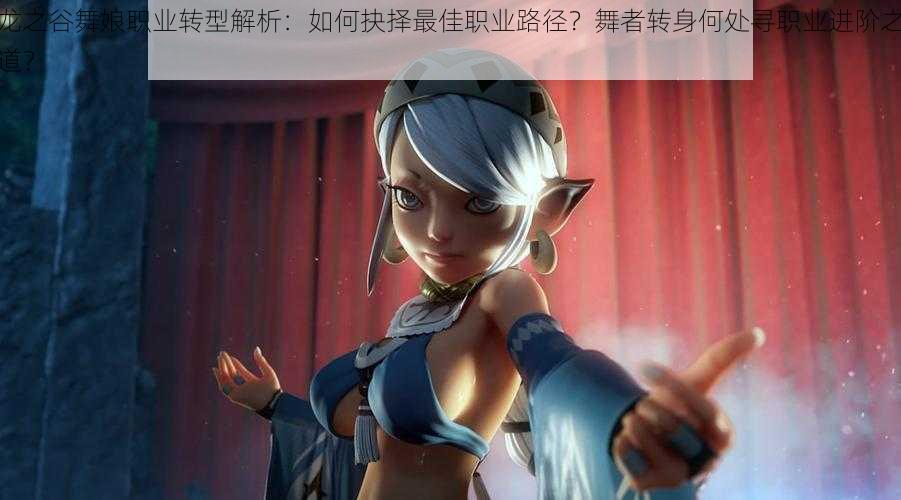 龙之谷舞娘职业转型解析:如何抉择最佳职业路径?舞者转身何处寻职业进阶之道?