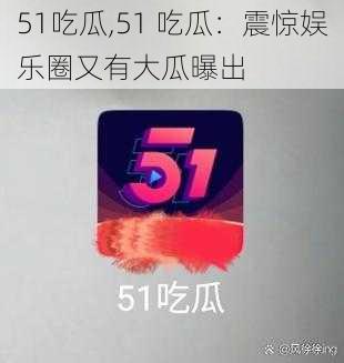 51吃瓜,51 吃瓜:震惊娱乐圈又有大瓜曝出