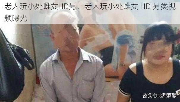 老人玩小处雌女HD另、老人玩小处雌女 HD 另类视频曝光