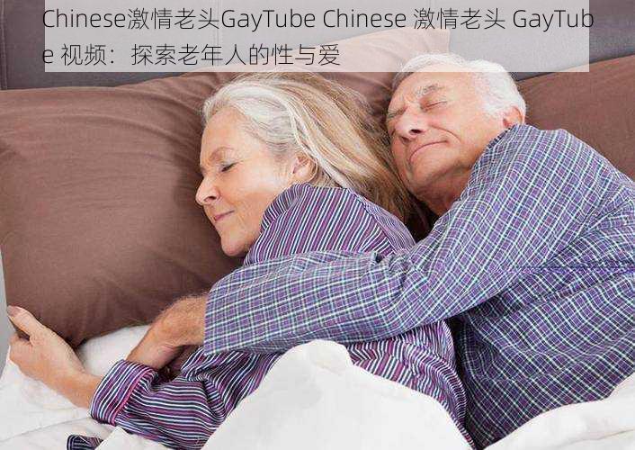 Chinese激情老头GayTube Chinese 激情老头 GayTube 视频:探索老年人的性与爱