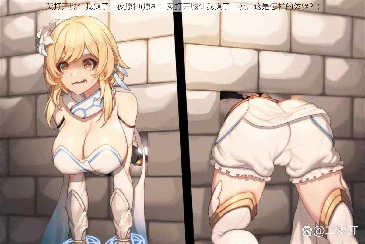 荧打开腿让我爽了一夜原神(原神:荧打开腿让我爽了一夜,这是怎样的体验?)