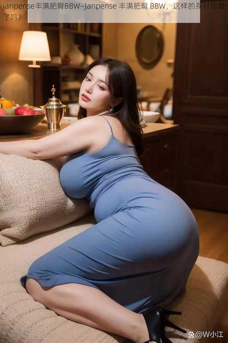 janpense丰满肥臀BBW—Janpense 丰满肥臀 BBW，这样的身材你爱了吗？