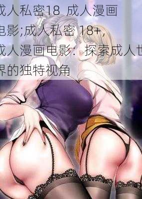 成人私密18 成人漫画电影;成人私密 18+,成人漫画电影:探索成人世界的独特视角