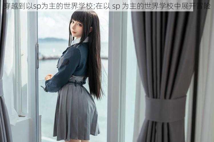 穿越到以sp为主的世界学校;在以 sp 为主的世界学校中展开冒险