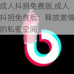 成人抖抈免费版,成人抖抈免费版：释放激情的私密空间