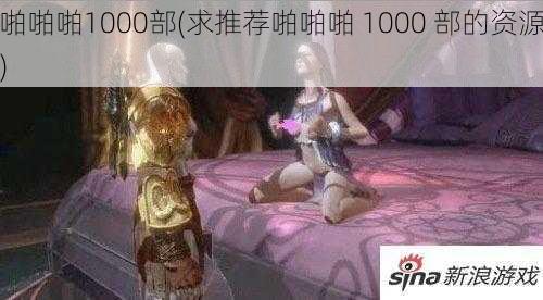 啪啪啪1000部(求推荐啪啪啪 1000 部的资源)