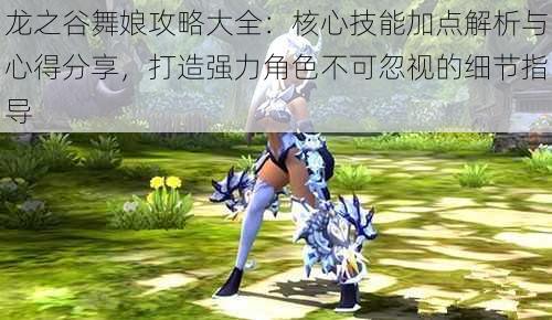 龙之谷舞娘攻略大全:核心技能加点解析与心得分享,打造强力角色不可忽视的细节指导