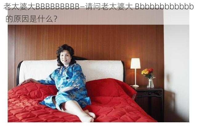 老太婆大BBBBBBBBB—请问老太婆大 Bbbbbbbbbbbb 的原因是什么?