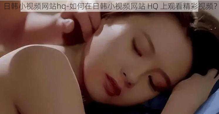 日韩小视频网站hq-如何在日韩小视频网站 HQ 上观看精彩视频?