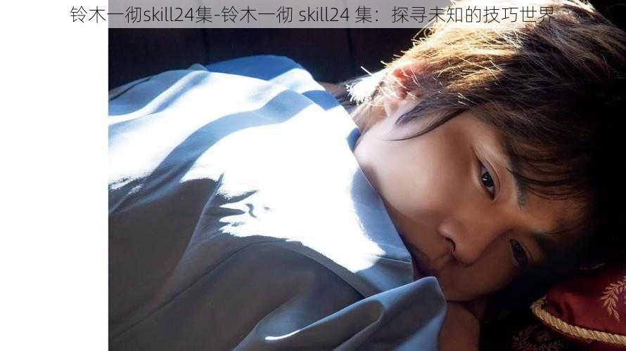 铃木一彻skill24集-铃木一彻 skill24 集:探寻未知的技巧世界