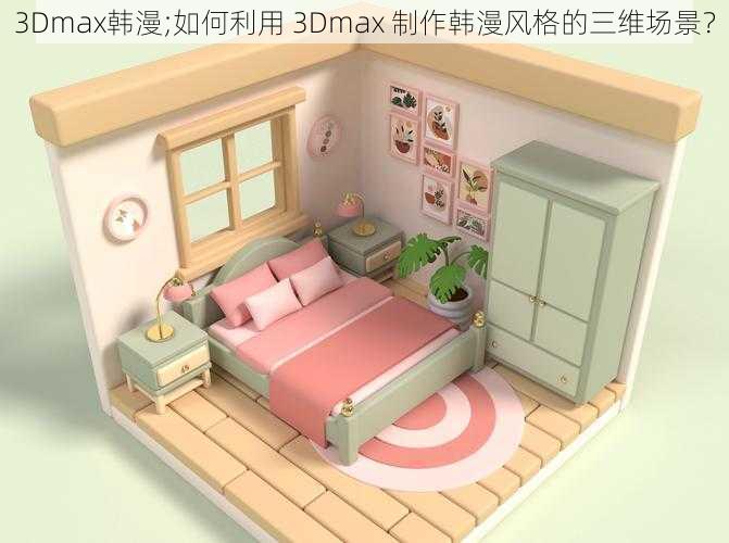 3Dmax韩漫;如何利用 3Dmax 制作韩漫风格的三维场景?