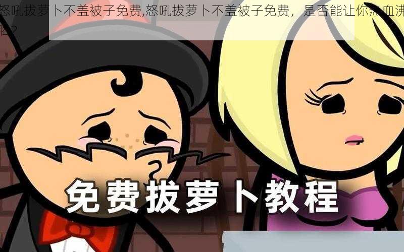怒吼拔萝卜不盖被子免费,怒吼拔萝卜不盖被子免费,是否能让你热血沸腾?