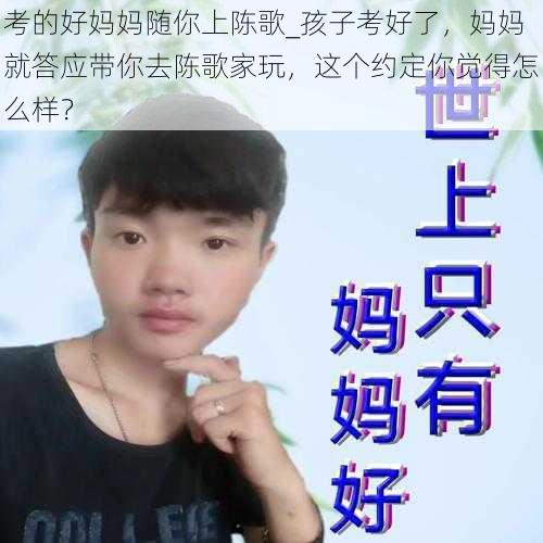 考的好妈妈随你上陈歌_孩子考好了,妈妈就答应带你去陈歌家玩,这个约定你觉得怎么样?