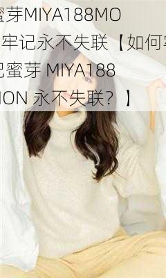 蜜芽MIYA188MON牢记永不失联【如何牢记蜜芽 MIYA188MON 永不失联?】