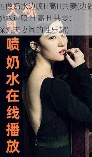 边做奶水边喷H高H共妻(边做奶水边喷 H 高 H 共妻:探索夫妻间的性乐趣)