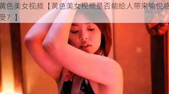 黄色美女视频【黄色美女视频是否能给人带来愉悦感受?】