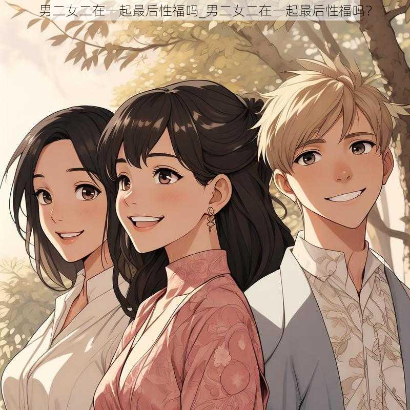 男二女二在一起最后性福吗_男二女二在一起最后性福吗?