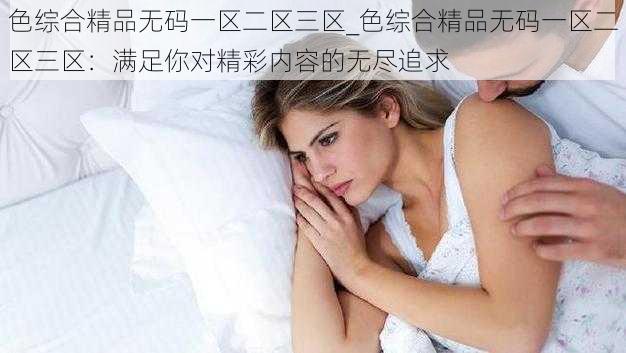 色综合精品无码一区二区三区_色综合精品无码一区二区三区:满足你对精彩内容的无尽追求