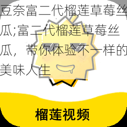豆奈富二代榴莲草莓丝瓜;富二代榴莲草莓丝瓜,带你体验不一样的美味人生