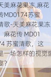 天美麻花果冻,麻花传MD0174苏蜜清歌-天美麻花果冻、麻花传 MD0174 苏蜜清歌,这是一场怎样的视觉盛宴?