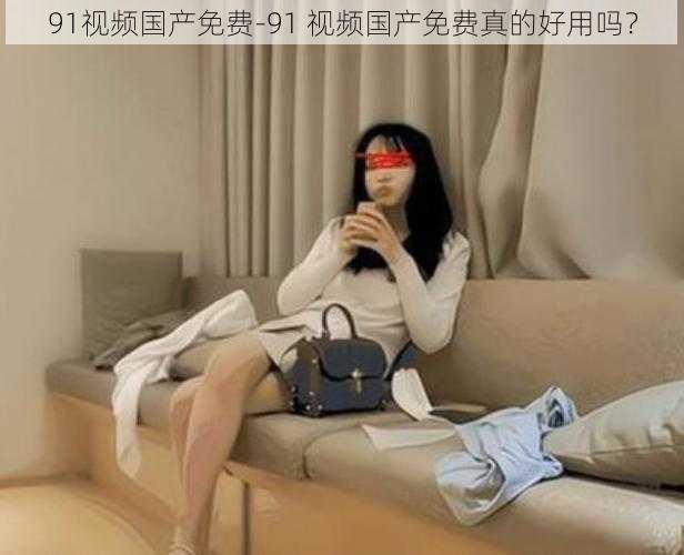 91视频国产免费-91 视频国产免费真的好用吗?