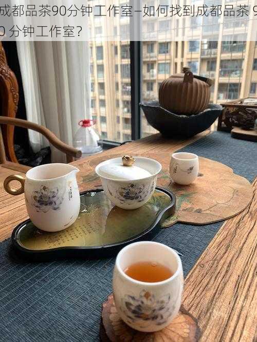 成都品茶90分钟工作室—如何找到成都品茶 90 分钟工作室?