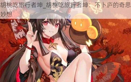 胡桃吃旅行者坤_胡桃吃旅行者坤:不卜庐的奇思妙想