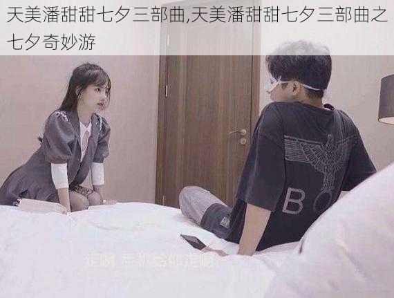 天美潘甜甜七夕三部曲,天美潘甜甜七夕三部曲之七夕奇妙游