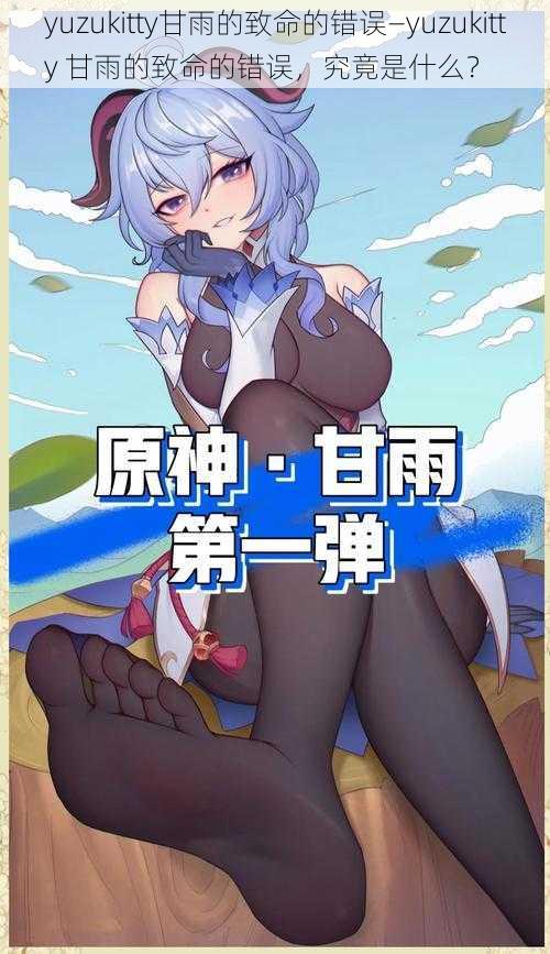 yuzukitty甘雨的致命的错误—yuzukitty 甘雨的致命的错误,究竟是什么?