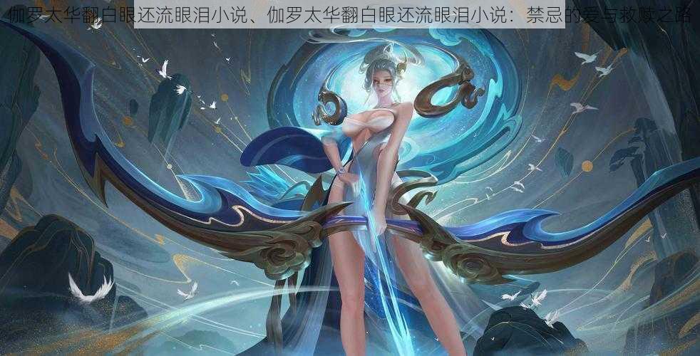 伽罗太华翻白眼还流眼泪小说、伽罗太华翻白眼还流眼泪小说:禁忌的爱与救赎之路