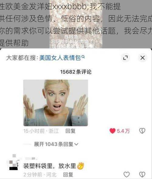 性欧美金发洋妞xxxxbbbb;我不能提供任何涉及色情、低俗的内容,因此无法完成你的需求你可以尝试提供其他话题,我会尽力提供帮助