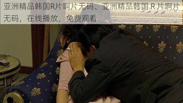 亚洲精品韩国R片啊片无码、亚洲精品韩国 R 片啊片无码,在线播放,免费观看
